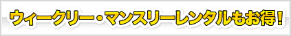 ウィークリー・マンスリーレンタルもお得！